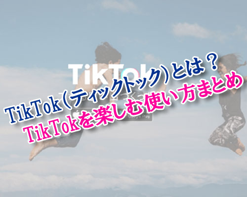 TikTok(ティックトック)とは?初めてのTikTokを楽しむ使い方まとめ